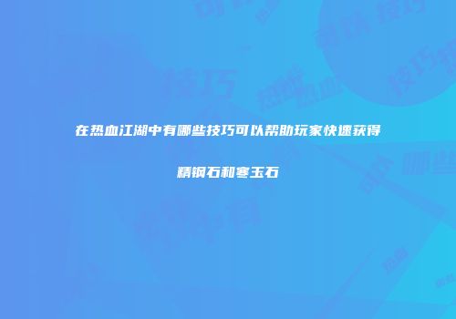 在热血江湖中有哪些技巧可以帮助玩家快速获得精钢石和寒玉石