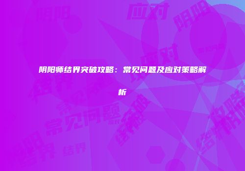 阴阳师结界突破攻略：常见问题及应对策略解析