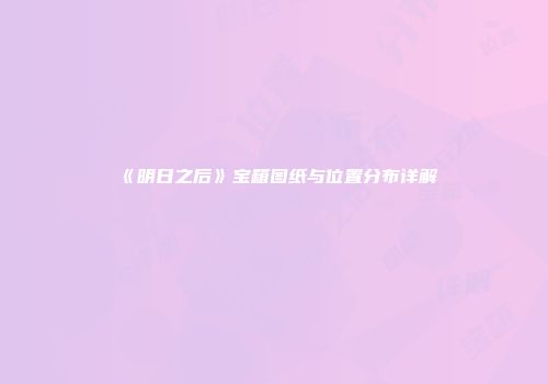 《明日之后》宝箱图纸与位置分布详解