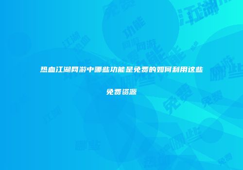 热血江湖网游中哪些功能是免费的如何利用这些免费资源