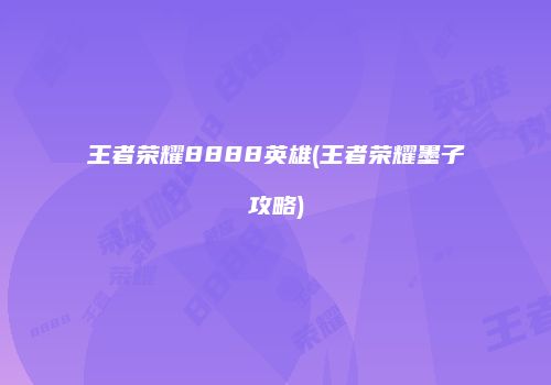 王者荣耀8888英雄(王者荣耀墨子攻略)