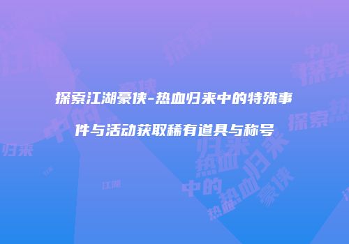 探索江湖豪侠-热血归来中的特殊事件与活动获取稀有道具与称号