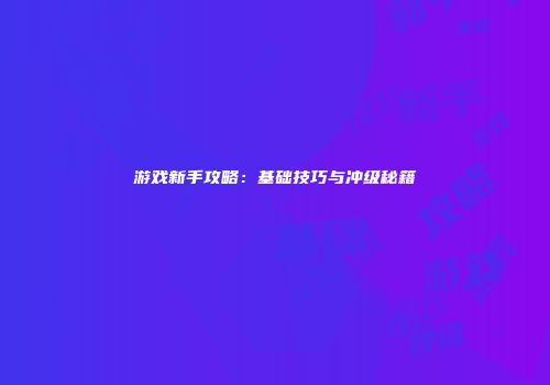 游戏新手攻略：基础技巧与冲级秘籍