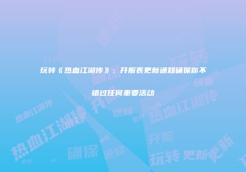 玩转《热血江湖传》：开服表更新通知确保你不错过任何重要活动