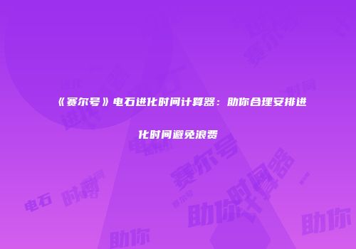 《赛尔号》电石进化时间计算器：助你合理安排进化时间避免浪费