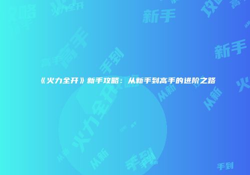 《火力全开》新手攻略：从新手到高手的进阶之路