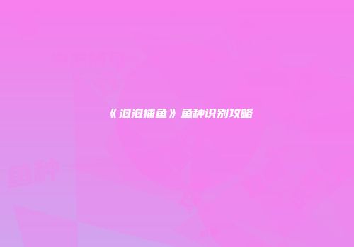 《泡泡捕鱼》鱼种识别攻略