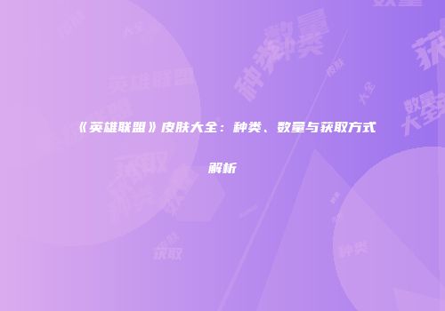 《英雄联盟》皮肤大全：种类、数量与获取方式解析