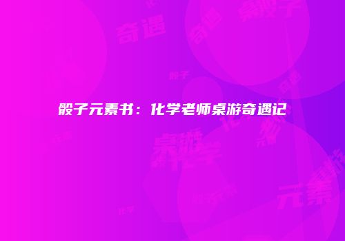 骰子元素书：化学老师桌游奇遇记