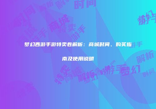 梦幻西游手游特卖卷解析：商城时间、购买指南及使用说明