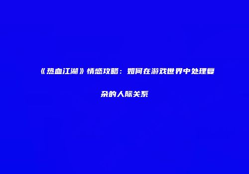 《热血江湖》情感攻略：如何在游戏世界中处理复杂的人际关系