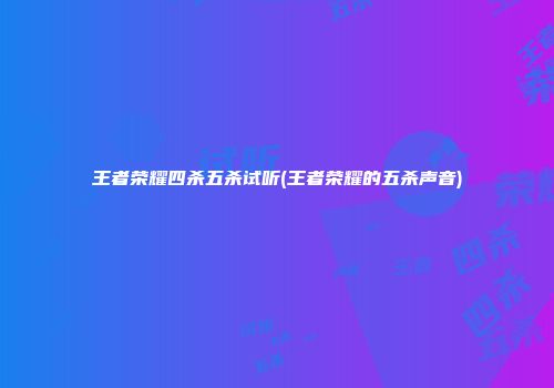 王者荣耀四杀五杀试听(王者荣耀的五杀声音)