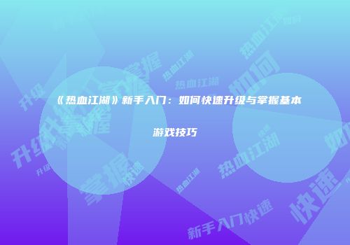 《热血江湖》新手入门:如何快速升级与掌握基本游戏技巧