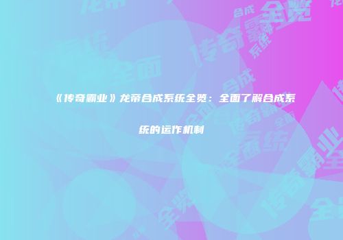 《传奇霸业》龙帝合成系统全览：全面了解合成系统的运作机制