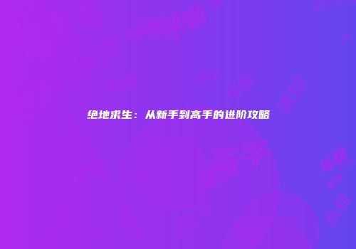绝地求生：从新手到高手的进阶攻略