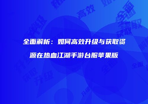 全面解析：如何高效升级与获取资源在热血江湖手游台服苹果版
