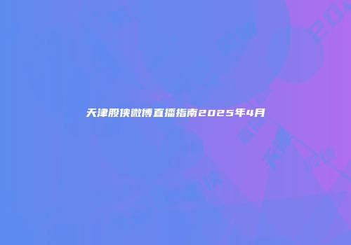 天津股侠微博直播指南2025年4月