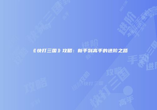 《快打三国》攻略：新手到高手的进阶之路
