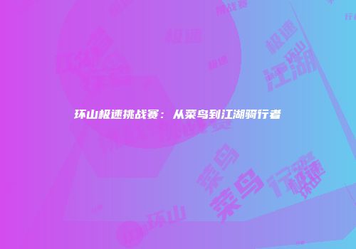 环山极速挑战赛：从菜鸟到江湖骑行者
