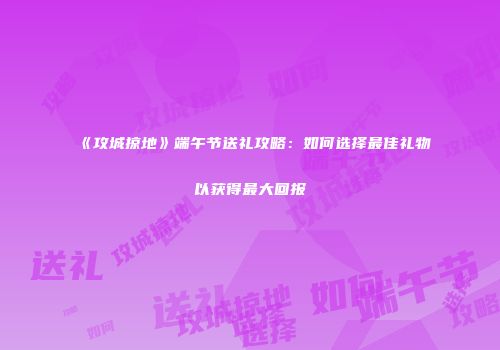 《攻城掠地》端午节送礼攻略:如何选择最佳礼物以获得最大回报