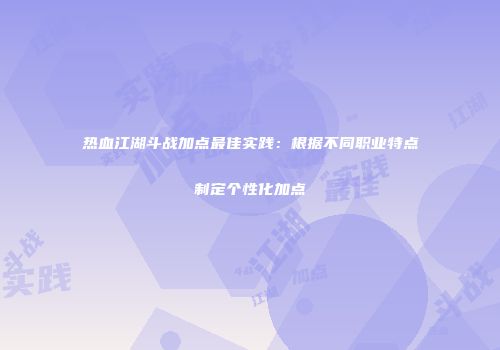 热血江湖斗战加点最佳实践：根据不同职业特点制定个性化加点