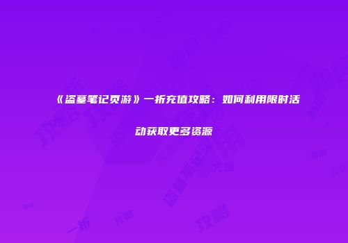《盗墓笔记页游》一折充值攻略：如何利用限时活动获取更多资源