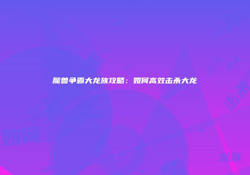 魔兽争霸大龙族攻略：如何高效击杀大龙