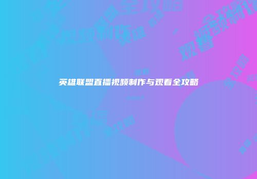 英雄联盟直播视频制作与观看全攻略
