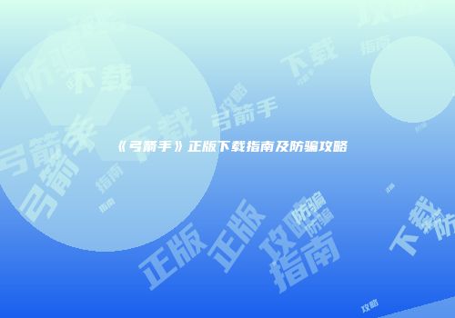 《弓箭手》正版下载指南及防骗攻略
