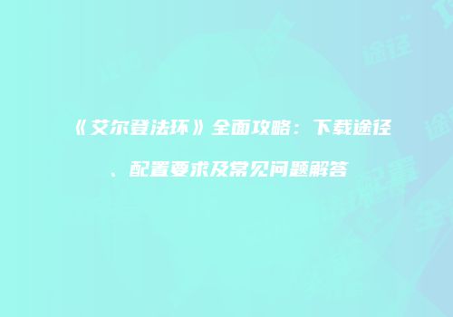 《艾尔登法环》全面攻略：下载途径、配置要求及常见问题解答