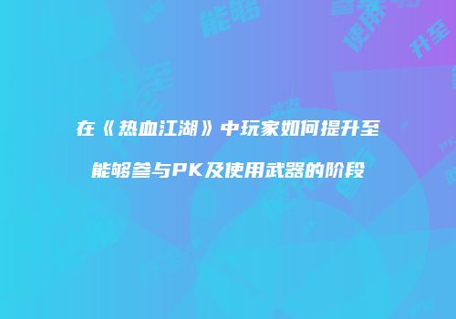 在《热血江湖》中玩家如何提升至能够参与PK及使用武器的阶段