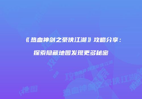 《热血神剑之豪侠江湖》攻略分享：探索隐藏地图发现更多秘密