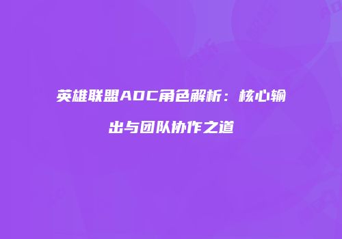 英雄联盟ADC角色解析：核心输出与团队协作之道