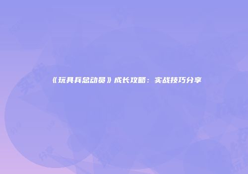 《玩具兵总动员》成长攻略：实战技巧分享