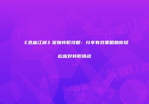 《热血江湖》宠物转职攻略：分享有效策略助你轻松应对转职挑战