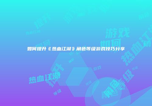 如何提升《热血江湖》角色等级游戏技巧分享
