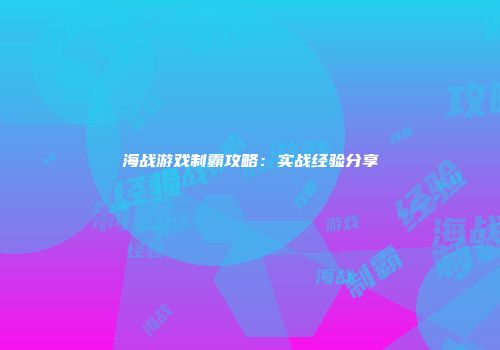 海战游戏制霸攻略：实战经验分享