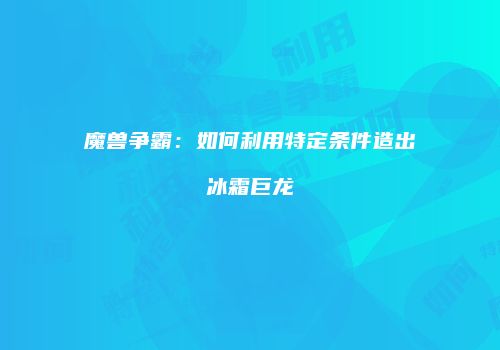 魔兽争霸：如何利用特定条件造出冰霜巨龙