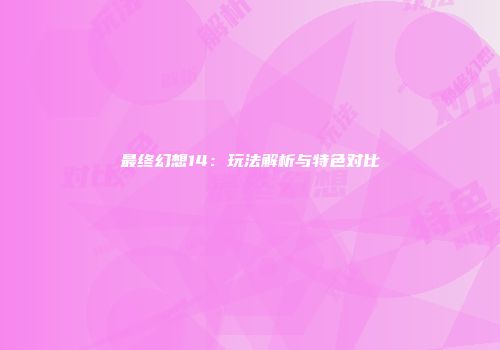 最终幻想14：玩法解析与特色对比