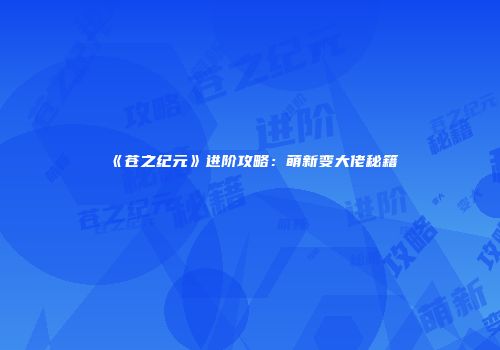 《苍之纪元》进阶攻略：萌新变大佬秘籍