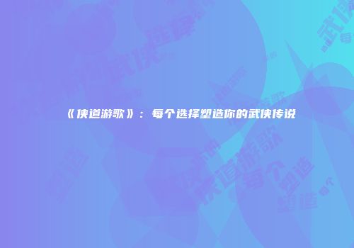 《侠道游歌》：每个选择塑造你的武侠传说
