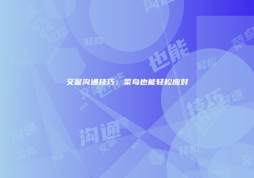 交警沟通技巧：菜鸟也能轻松应对
