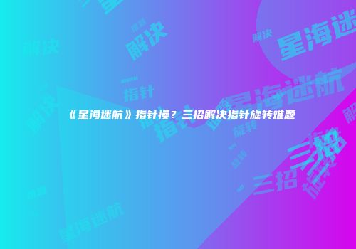 《星海迷航》指针慢？三招解决指针旋转难题