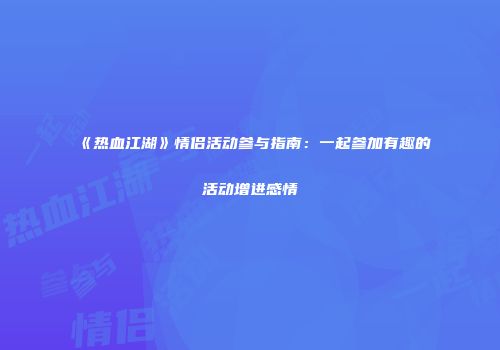 《热血江湖》情侣活动参与指南：一起参加有趣的活动增进感情
