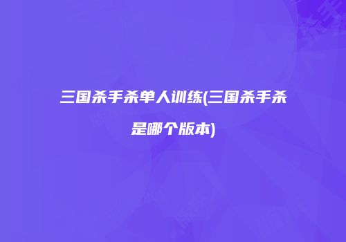 三国杀手杀单人训练(三国杀手杀是哪个版本)