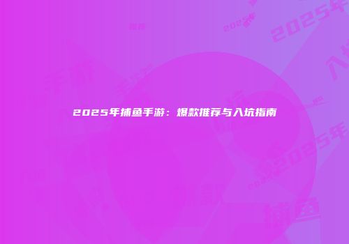 2025年捕鱼手游：爆款推荐与入坑指南