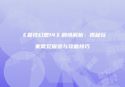 《最终幻想14》剧情解析：揭秘玩家常见困惑与攻略技巧