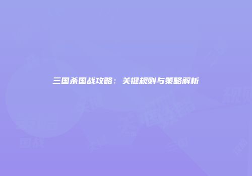 三国杀国战攻略：关键规则与策略解析