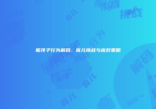 熊孩子行为解码：育儿挑战与应对策略