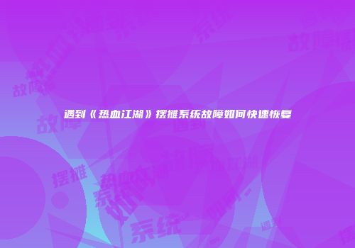遇到《热血江湖》摆摊系统故障如何快速恢复